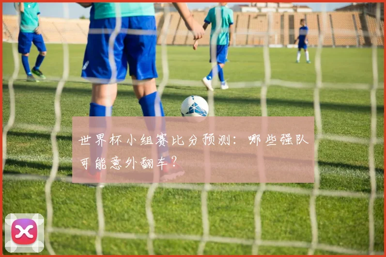 世界杯小组赛比分预测：哪些强队可能意外翻车？