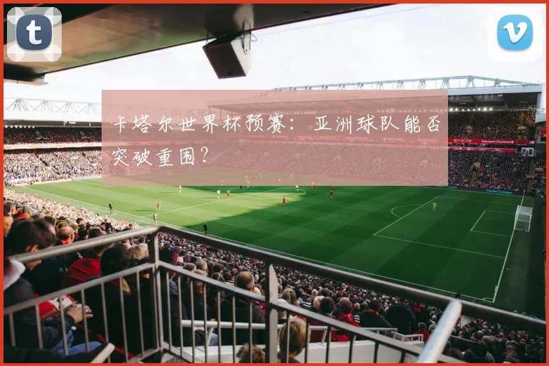 卡塔尔世界杯预赛：亚洲球队能否突破重围？