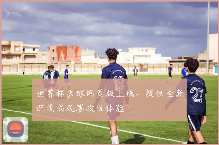 世界杯买球网页版上线，提供全新沉浸式观赛投注体验
