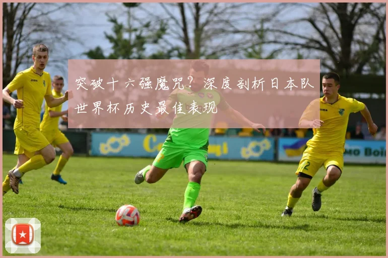 突破十六强魔咒？深度剖析日本队世界杯历史最佳表现