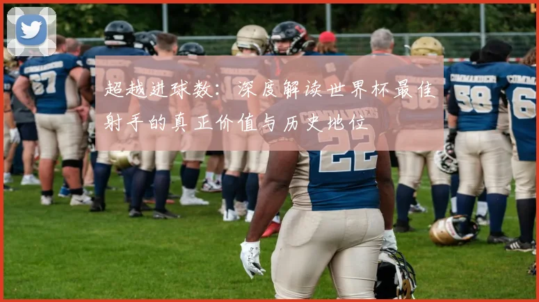 超越进球数：深度解读世界杯最佳射手的真正价值与历史地位