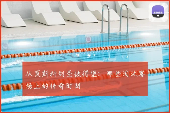 从莫斯科到圣彼得堡:那些淘汰赛场上的传奇时刻