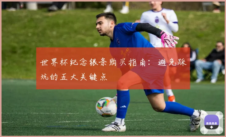 世界杯纪念银条购买指南：避免踩坑的五大关键点
