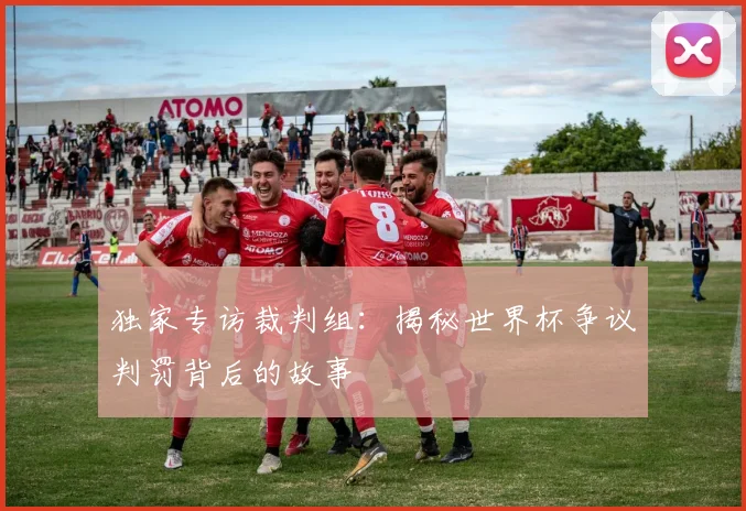 独家专访裁判组：揭秘世界杯争议判罚背后的故事