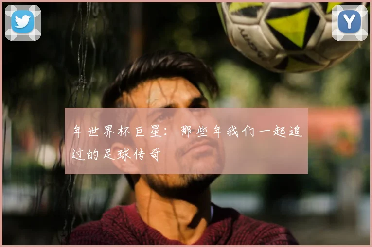 年世界杯巨星:那些年我们一起追过的足球传奇
