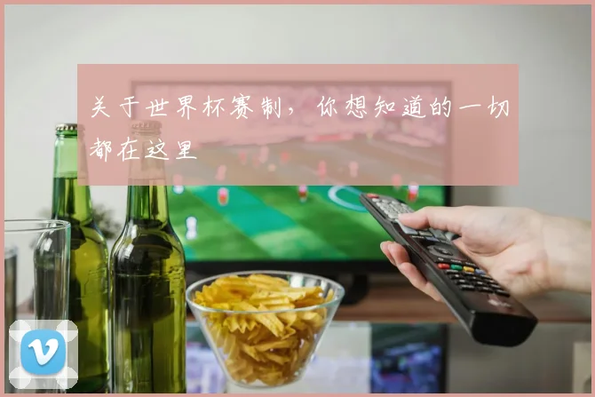 关于世界杯赛制，你想知道的一切都在这里