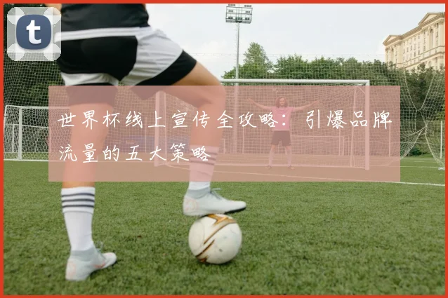世界杯线上宣传全攻略：引爆品牌流量的五大策略