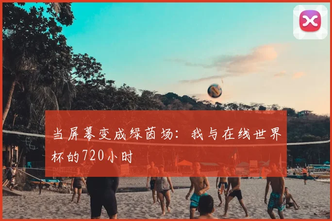 当屏幕变成绿茵场:我与在线世界杯的720小时