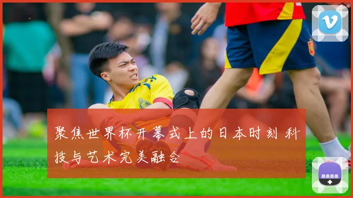 聚焦世界杯开幕式上的日本时刻 科技与艺术完美融合