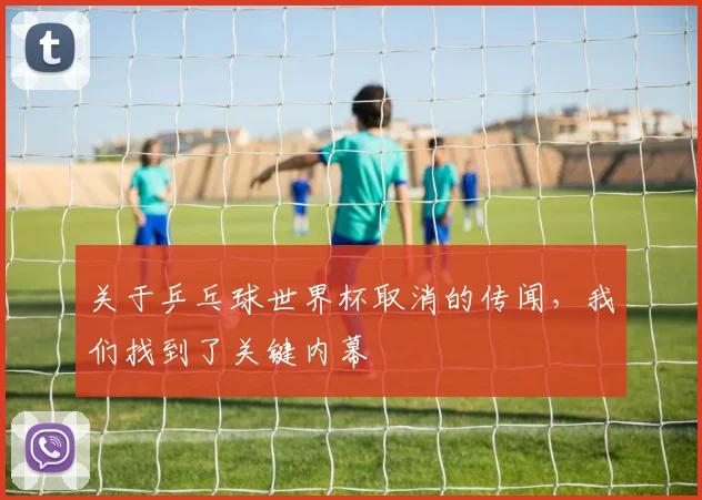 关于乒乓球世界杯取消的传闻，我们找到了关键内幕