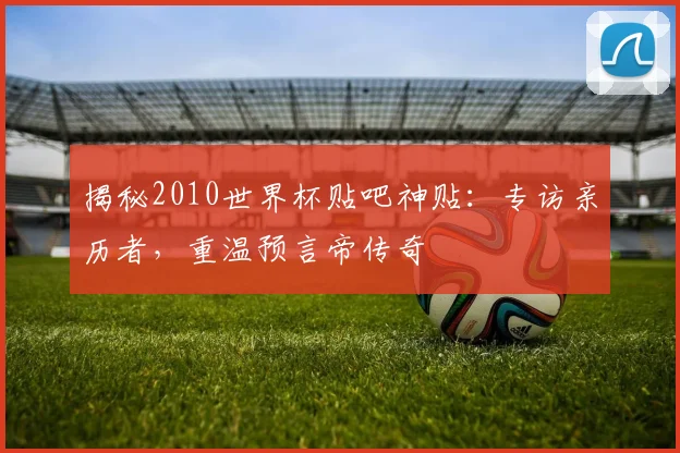 揭秘2010世界杯贴吧神贴：专访亲历者，重温预言帝传奇