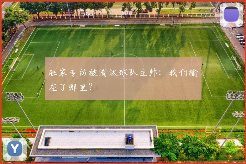 独家专访被淘汰球队主帅:我们输在了哪里?