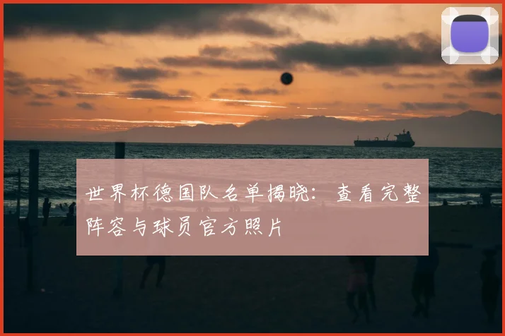 世界杯德国队名单揭晓:查看完整阵容与球员官方照片