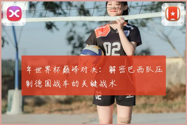 年世界杯巅峰对决:解密巴西队压制德国战车的关键战术