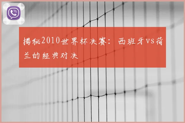 揭秘2010世界杯决赛：西班牙vs荷兰的经典对决