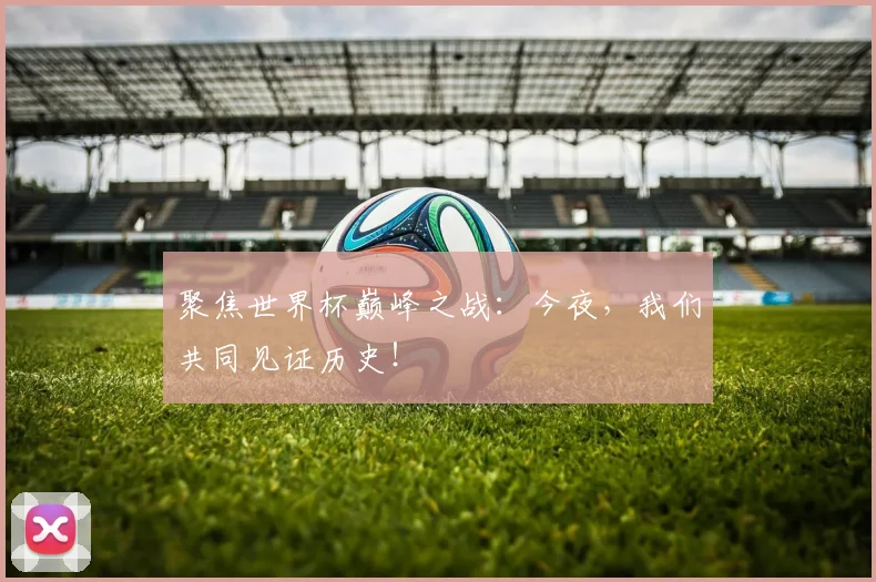 聚焦世界杯巅峰之战：今夜，我们共同见证历史！