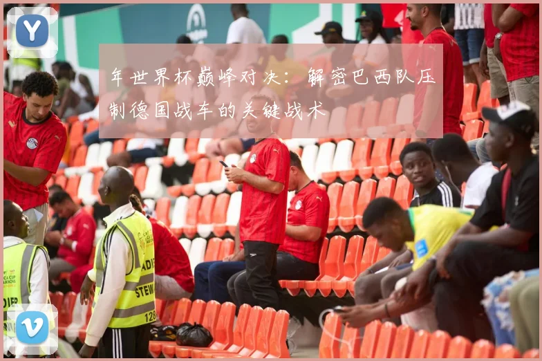 年世界杯巅峰对决:解密巴西队压制德国战车的关键战术