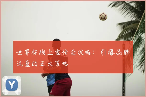 世界杯线上宣传全攻略：引爆品牌流量的五大策略