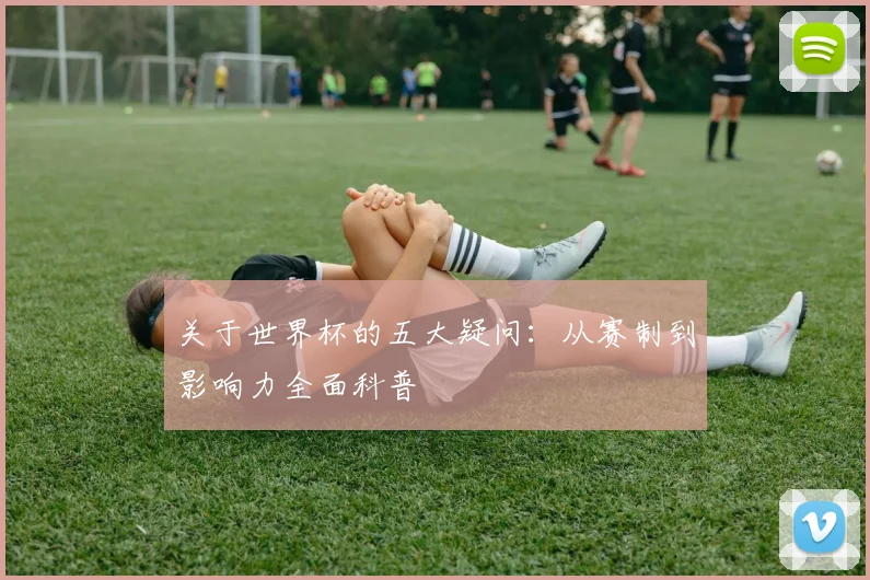 关于世界杯的五大疑问：从赛制到影响力全面科普