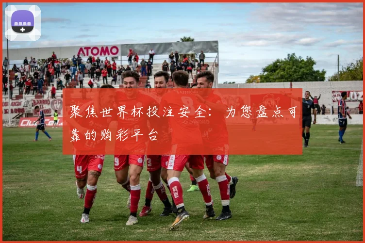 聚焦世界杯投注安全：为您盘点可靠的购彩平台
