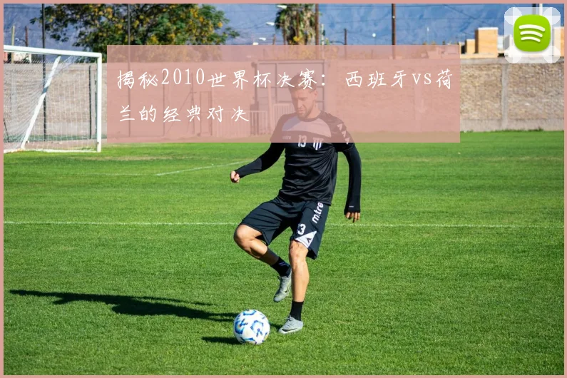 揭秘2010世界杯决赛：西班牙vs荷兰的经典对决