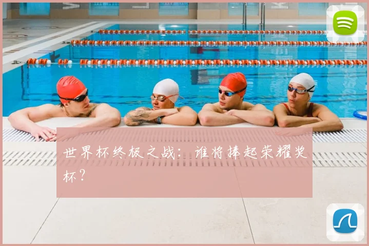 世界杯终极之战：谁将捧起荣耀奖杯？
