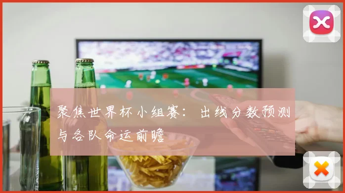 聚焦世界杯小组赛：出线分数预测与各队命运前瞻