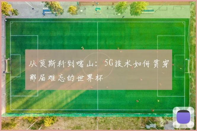 从莫斯科到喀山:5G技术如何贯穿那届难忘的世界杯