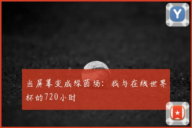 当屏幕变成绿茵场:我与在线世界杯的720小时