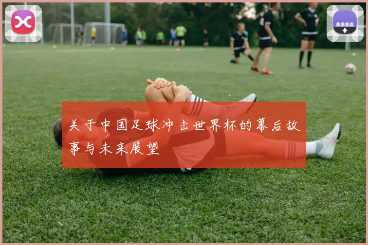 关于中国足球冲击世界杯的幕后故事与未来展望
