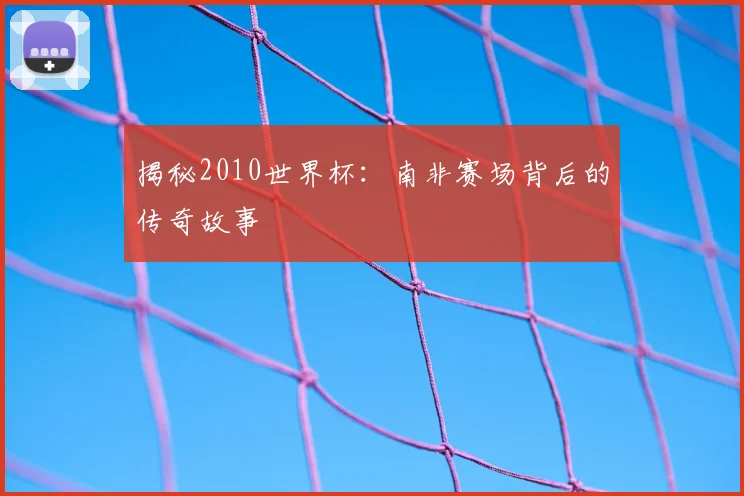 揭秘2010世界杯：南非赛场背后的传奇故事