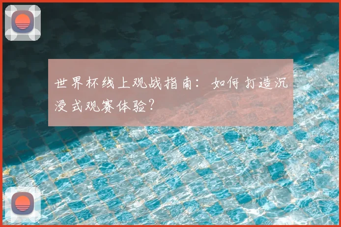 世界杯线上观战指南：如何打造沉浸式观赛体验？